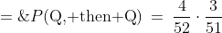 P(\text{Q, then Q})\:=\:\frac{4}{52}\cdot\frac{3}{51}\;=\;\frac{3}  {663}
