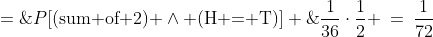 P[\text{(sum of 2) }\wedge\text{ (H = T)}] \;=\;\frac{1}{36}\cdot\frac{1}{2} \:=\:\frac{1}{72}