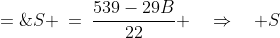 S:\;\;S \:=\:\dfrac{539-29B}{22} \quad\Rightarrow\quad S\;=\;24 - B + \dfrac{11-7B}{22}