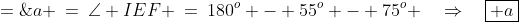 \Delta IEF\!:\;a \:=\:\angle IEF \:=\:180^o - 55^o - 75^o \quad\Rightarrow\quad\boxed{ a\;=\;50^o}
