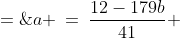 a\!:\quad{\color{blue}[1]}\;a \:=\:\frac{12-179b}{41} \;=\;-4b + \frac{12-15b}{41} \quad\Rightarrow\quad a \;=\;-4b + \frac{3(4-5b)}{41}
