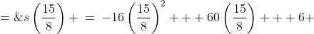 s\left(\frac{15}{8}\right) \:=\:-16\left(\frac{15}{8}\right)^2 + 60\left(\frac{15}{8}\right) + 6 \;=\;\frac{249}{4}