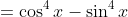 =\cos^4x-\sin^4x