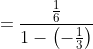 =\dfrac{\frac{1}{6}}{1-\left(-\frac{1}{3}\right)}