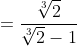 =\dfrac{\sqrt[3]2}{\sqrt[3]2-1}