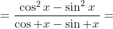 =\displaystyle\frac{\cos^2x-\sin^2x}{\cos x-\sin x}=