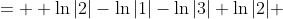 =\displaystyle  \ln{|2|}-\ln{|1|}-\ln{|3|}+\ln{|2|} 