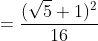 =\frac{(\sqrt5+1)^2}{16}