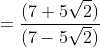 =\frac{(7+5\sqrt2)}{(7-5\sqrt2)}