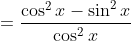 =\frac{\cos^2x-\sin^2x}{\cos^2x}