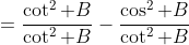 =\frac{\cot^2 B}{\cot^2 B}-\frac{\cos^2 B}{\cot^2 B}