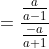 =\frac{\frac{a}{a-1}}{\frac{-a}{a+1}}