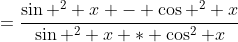 =\frac{\sin ^2 x - \cos ^2 x}{\sin ^2 x * \cos^2 x}