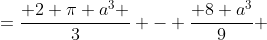 =\frac{ 2 \pi a^3 }{3} - \frac{ 8 a^3}{9} 