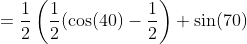=\frac{1}{2}\left(\frac{1}{2}(\cos(40)-\frac{1}{2}\right) \sin(70)