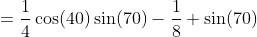 =\frac{1}{4}\cos(40)\sin(70)-\frac{1}{8} \sin(70)
