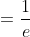 =\frac{1}{e}