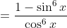 =\frac{1-\sin^6x}{\cos^6x}