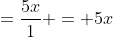 =\frac{5x}1 = 5x