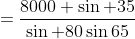 =\frac{8000 \sin 35}{\sin 80\sin65}