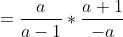 =\frac{a}{a-1}*\frac{a+1}{-a}