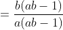 =\frac{b(ab-1)}{a(ab-1)}
