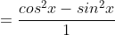 =\frac{cos^{2}x-sin^{2}x}{1}