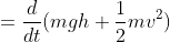 =\frac{d}{dt}(mgh+\frac{1}{2}mv^2)