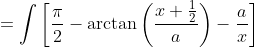 =\int\bigg[\frac{\pi}{2}-\arctan\left(\frac{x+\frac{1}{2}}{a}\right)-\frac{a}{x}\bigg]