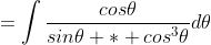 =\int\frac{cos\theta}{sin\theta * cos^3\theta}d\theta