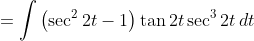 =\int\left(\sec^22t-1\right)\tan2t\sec^32t\,dt