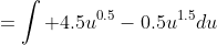 =\int 4.5u^{0.5}-0.5u^{1.5}du