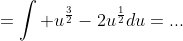 =\int u^{\frac{3}{2}}-2u^{\frac{1}{2}}du=...