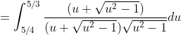 =\int_{5/4}^{5/3}\frac{(u+\sqrt{u^2-1})}{(u+\sqrt{u^2-1})\sqrt{u^2-1}}du