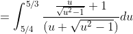 =\int_{5/4}^{5/3}\frac{\frac{u}{\sqrt{u^2-1}}+1}{(u+\sqrt{u^2-1})}du