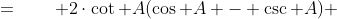 =\qquad 2\cdot\cot A(\cos A - \csc A) 