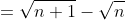 =\sqrt{n+1}-\sqrt{n}