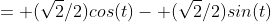 = (\sqrt{2}/2)cos(t)- (\sqrt{2}/2)sin(t)