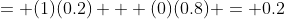 = (1)(0.2) + (0)(0.8) = 0.2
