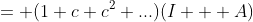 = (1+c+c^2+...)(I + A)