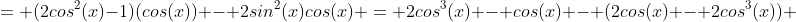 = (2cos^2(x)-1)(cos(x)) - 2sin^2(x)cos(x) = 2cos^3(x) - cos(x) - (2cos(x) - 2cos^3(x)) 