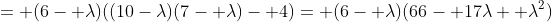 = (6- \lambda)((10-\lambda)(7- \lambda)- 4)= (6- \lambda)(66- 17\lambda+ \lambda^2)