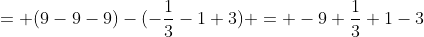 = (9-9-9)-(-\frac{1}{3}-1+3) = -9+\frac{1}{3}+1-3