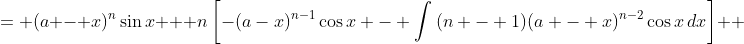 \displaystyle \begin{align*} \int{(a - x)^n\cos{x}\,dx} &= (a - x)^n\sin{x} + n\left[-(a-x)^{n-1}\cos{x} - \int{(n - 1)(a - x)^{n-2}\cos{x}\,dx}\right] \\ &= (a - x)^n\sin{x} - n(a - x)^{n - 1}\cos{x} - n(n - 1)\int{(a - x)^{n-2}\cos{x}} \end{align*}