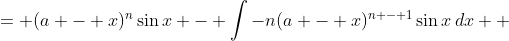 \displaystyle \begin{align*} \int{(a - x)^n\cos{x}\,dx} &= (a - x)^n\sin{x} - \int{-n(a - x)^{n - 1}\sin{x}\,dx} \\ &= (a - x)^n\sin{x} + n\int{(a - x)^{n-1}\sin{x}\,dx} \end{align*}
