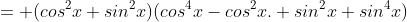 = (cos^{2}x+sin^{2}x)(cos^{4}x-cos^{2}x. sin^{2}x+sin^{4}x)