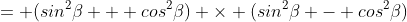 = (sin^{2}\beta + cos^{2}\beta) \times (sin^{2}\beta - cos^{2}\beta)
