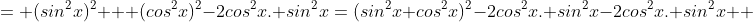 = (sin^2x)^2 + (cos^2x)^2-2cos^2x. sin^2x=(sin^2x+cos^2x)^2-2cos^2x. sin^2x-2cos^2x. sin^2x  