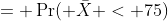= \Pr( \bar{X} < 75)