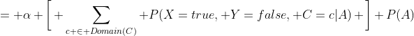 = \alpha \bigg[ \sum_{c \in Domain(C)} P(X=true, Y=false, C=c|A) \bigg] P(A)